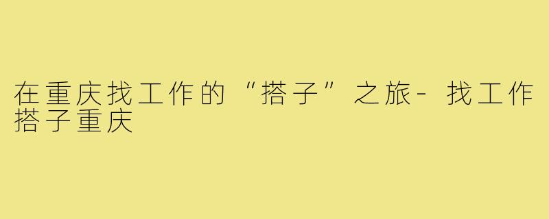 在重庆找工作的“搭子”之旅-找工作搭子重庆