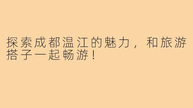探索成都温江的魅力,和旅游搭子一起畅游!