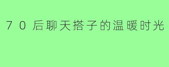 70后聊天搭子的温暖时光