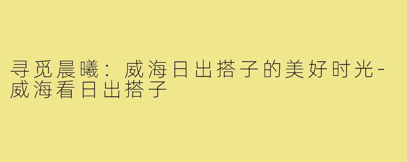寻觅晨曦:威海日出搭子的美好时光-威海看日出搭子