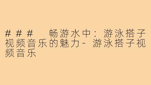 ### 畅游水中：游泳搭子视频音乐的魅力