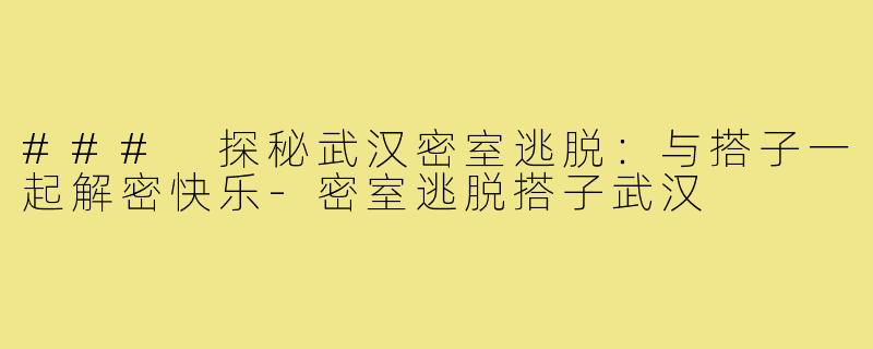 ### 探秘武汉密室逃脱:与搭子一起解密快乐-密室逃脱搭子武汉