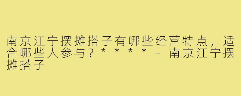 南京江宁摆摊搭子有哪些经营特点，适合哪些人参与？****