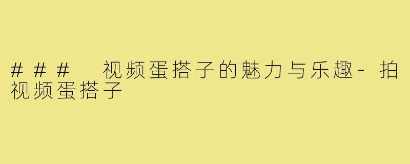 ### 视频蛋搭子的魅力与乐趣-拍视频蛋搭子
