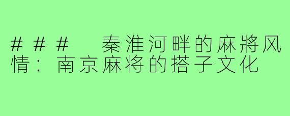 ### 秦淮河畔的麻將风情:南京麻将的搭子文化