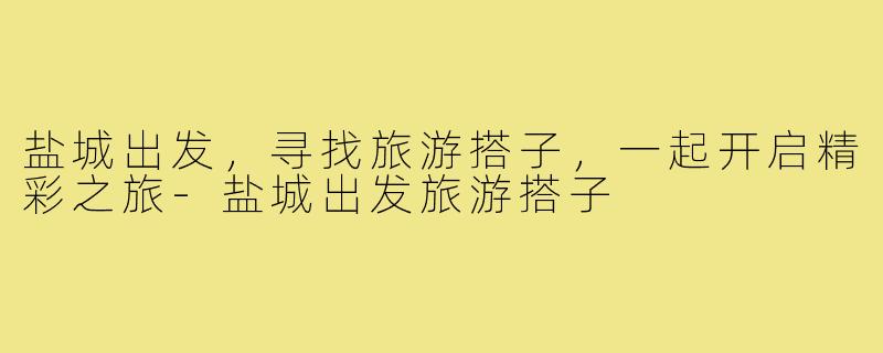 盐城出发,寻找旅游搭子,一起开启精彩之旅-盐城出发旅游搭子