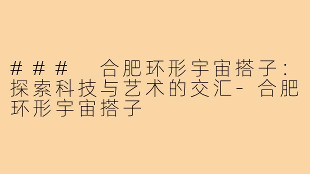 ### 合肥环形宇宙搭子:探索科技与艺术的交汇-合肥环形宇宙搭子