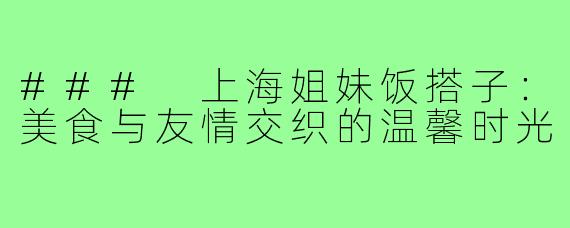 ### 上海姐妹饭搭子:美食与友情交织的温馨时光