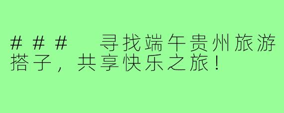 ### 寻找端午贵州旅游搭子,共享快乐之旅!