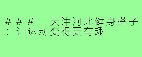 ### 天津河北健身搭子:让运动变得更有趣