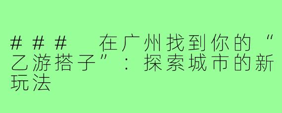 ### 在广州找到你的“乙游搭子”：探索城市的新玩法