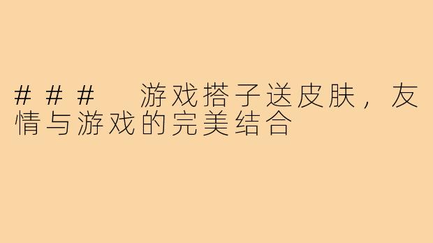 ### 游戏搭子送皮肤,友情与游戏的完美结合