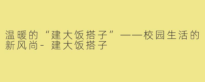 温暖的“建大饭搭子”——校园生活的新风尚-建大饭搭子