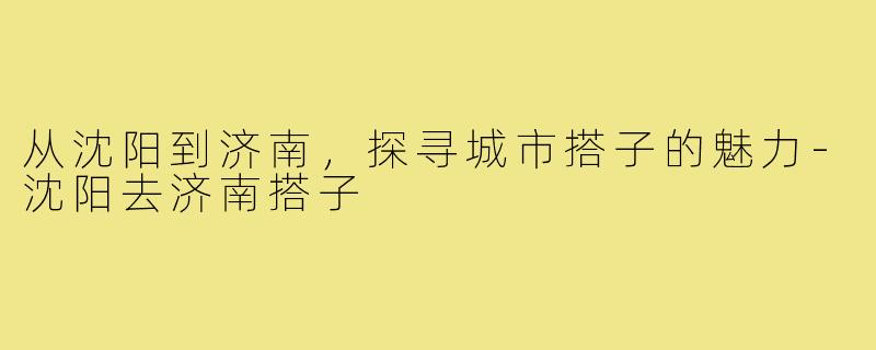 从沈阳到济南，探寻城市搭子的魅力-沈阳去济南搭子
