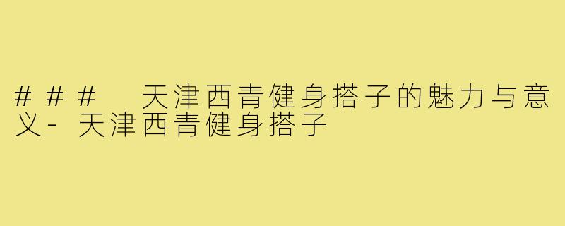 ### 天津西青健身搭子的魅力与意义-天津西青健身搭子