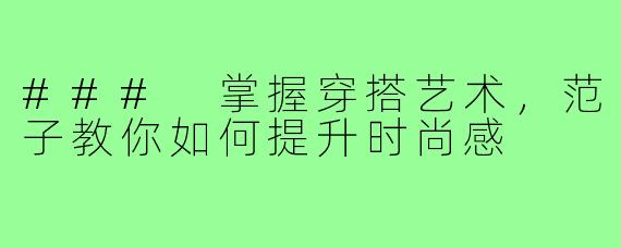 ### 掌握穿搭艺术，范子教你如何提升时尚感