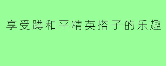 享受蹲和平精英搭子的乐趣