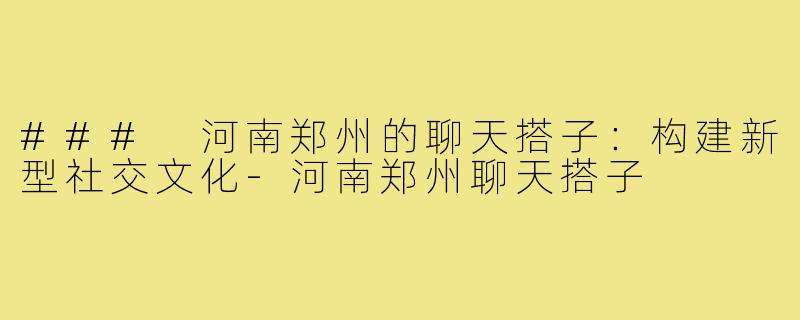 ### 河南郑州的聊天搭子:构建新型社交文化-河南郑州聊天搭子