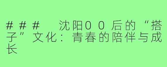 ### 沈阳00后的“搭子”文化：青春的陪伴与成长