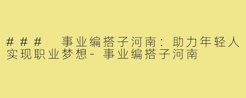 ### 事业编搭子河南:助力年轻人实现职业梦想-事业编搭子河南