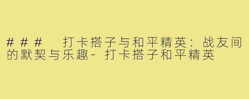 ### 打卡搭子与和平精英:战友间的默契与乐趣-打卡搭子和平精英