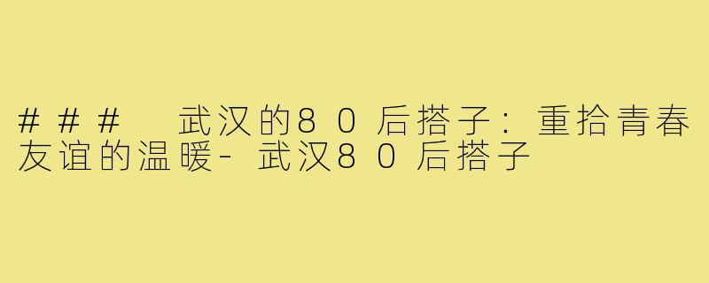 ### 武汉的80后搭子:重拾青春友谊的温暖-武汉80后搭子