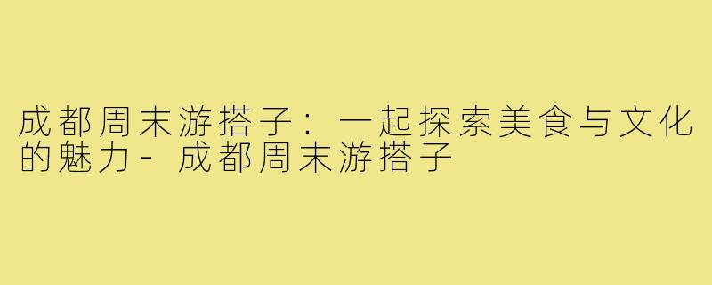 成都周末游搭子:一起探索美食与文化的魅力-成都周末游搭子