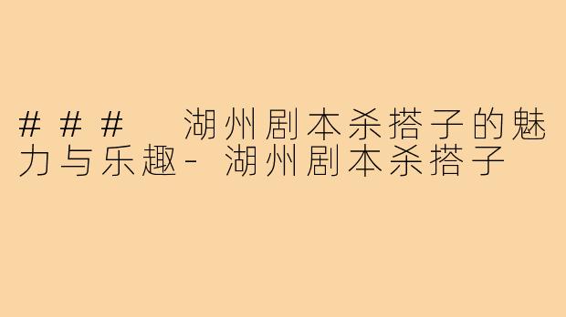 ### 湖州剧本杀搭子的魅力与乐趣-湖州剧本杀搭子