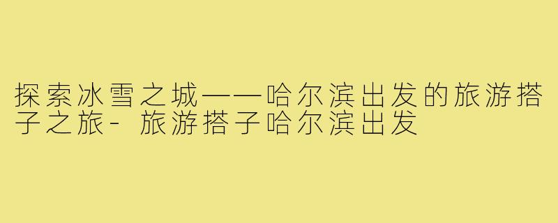 探索冰雪之城——哈尔滨出发的旅游搭子之旅-旅游搭子哈尔滨出发