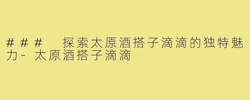 ### 探索太原酒搭子滴滴的独特魅力-太原酒搭子滴滴