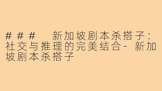 ### 新加坡剧本杀搭子:社交与推理的完美结合-新加坡剧本杀搭子