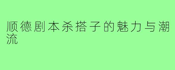 顺德剧本杀搭子的魅力与潮流