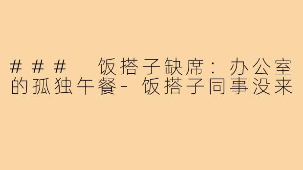 ### 饭搭子缺席:办公室的孤独午餐-饭搭子同事没来