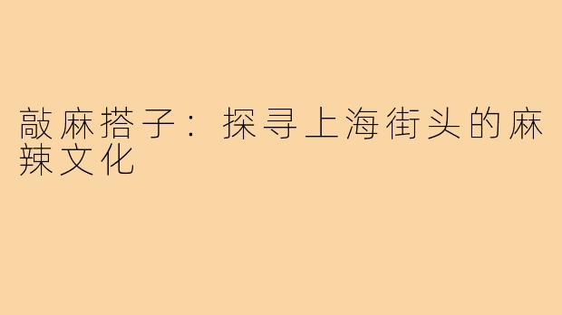 敲麻搭子：探寻上海街头的麻辣文化