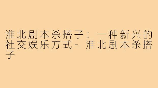 淮北剧本杀搭子:一种新兴的社交娱乐方式-淮北剧本杀搭子