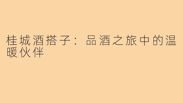 桂城酒搭子:品酒之旅中的温暖伙伴