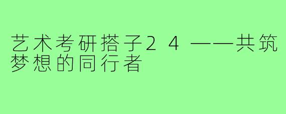 艺术考研搭子24——共筑梦想的同行者