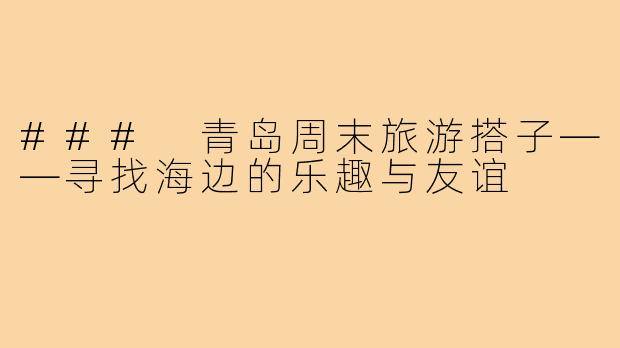 ### 青岛周末旅游搭子——寻找海边的乐趣与友谊