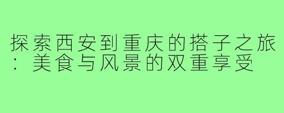探索西安到重庆的搭子之旅:美食与风景的双重享受