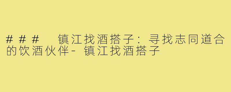 ### 镇江找酒搭子：寻找志同道合的饮酒伙伴-镇江找酒搭子