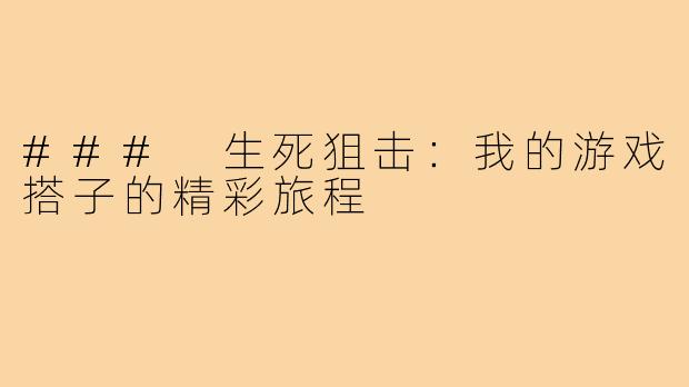 ### 生死狙击：我的游戏搭子的精彩旅程
