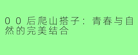 00后爬山搭子：青春与自然的完美结合