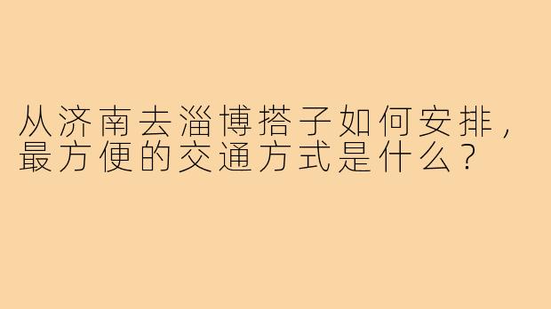 从济南去淄博搭子如何安排，最方便的交通方式是什么？