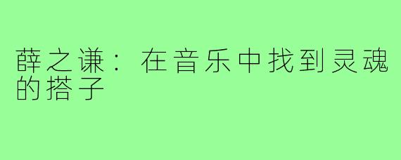 薛之谦：在音乐中找到灵魂的搭子