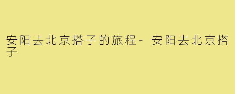 安阳去北京搭子的旅程-安阳去北京搭子
