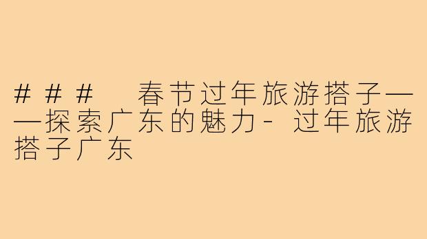### 春节过年旅游搭子——探索广东的魅力-过年旅游搭子广东