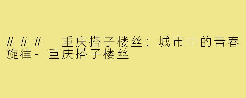 ### 重庆搭子楼丝:城市中的青春旋律-重庆搭子楼丝