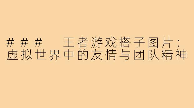 ### 王者游戏搭子图片:虚拟世界中的友情与团队精神