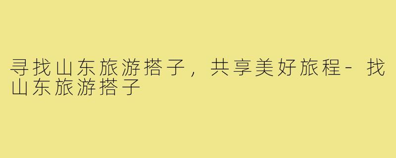 寻找山东旅游搭子,共享美好旅程-找山东旅游搭子