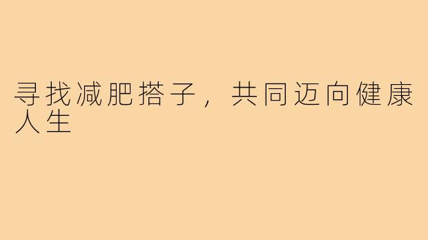 寻找减肥搭子,共同迈向健康人生